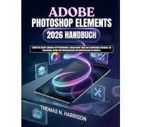 Adobe Photoshop Elements 2026 Handbuch: Schritt-für-Schritt-Lektionen mit Profitechniken, zeitsparenden Tipps und zuverlässigen Lösungen, um ... mit Selbstvertrauen zu meistern.