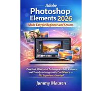 Adobe Photoshop Elements 2026 Made Easy for Beginners and Seniors: Practical, Illustrated Techniques to Edit, Enhance, and Transform Images with Confidence - No Experience Needed