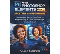 Adobe Photoshop Elements 2026 Mastery for Beginners: The Complete Step-by-Step Guide to Photo Editing, AI Tools, Retouching & Creative Projects