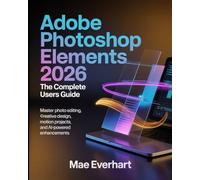 ADOBE PHOTOSHOP ELEMENTS 2026: THE COMPLETE USERS GUIDE: MASTER PHOTO EDITING, CREATIVE DESIGN, MOTION PROJECTS, AND AI-POWERED ENHANCEMENTS