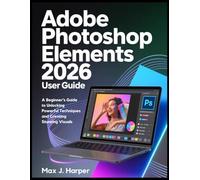Adobe Photoshop Elements 2026 User Guide: A Beginner's Guide to Unlocking Powerful Techniques and Creating Stunning Visuals