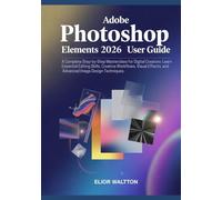 Adobe Photoshop Elements 2026 User Guide: A Complete Step-by-Step Masterclass for Beginners, Digital Creators: Learn Essential Editing Skills, ... Effects, and Advanced Image Design Techniques