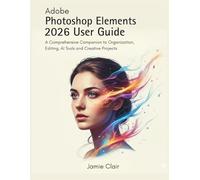 Adobe Photoshop Elements 2026 User Guide: A Comprehensive Companion to Organization, Editing, AI Tools, and Creative Projects