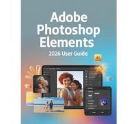 Adobe Photoshop Elements 2026 User Guide: A Step-by-Step Manual for Beginners and Seniors Covering Essential Camera Features, Creative Techniques, Tips, Tricks and Effortless Videography Skills