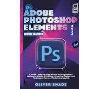 ADOBE PHOTOSHOP ELEMENTS 2026 USER GUIDE: A Visual, Step-by-Step Manual for Beginners & Seniors to Master AI Editing, Organize Photos, and Fix Images Fast on Windows & macOS