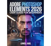 Adobe Photoshop Elements 2026 User Guide for Beginners: The Complete Step-by-Step Tutorials with Expert Techniques for Removing Objects, Generating Images, and Enhancing Photos Using AI-Powered Tools