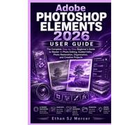 Adobe Photoshop Elements 2026 User Guide: The Complete Step-by-Step Beginner's Guide to Master AI Photo Editing, Guided Edits, Photo Restoration, Organization, and Creative Projects