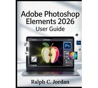 ADOBE PHOTOSHOP ELEMENTS 2026 USER GUIDE: The Definitive Manual for 2026 Creators