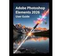 ADOBE PHOTOSHOP ELEMENTS 2026 USER GUIDE: The Simple Roadmap to Mastering AI Editing and Professional Results