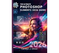 ADOBE PHOTOSHOP ELEMENTS 2026 USER GUIDE: Unlock the Power of Creative Design, Photo Editing, and AI Tools