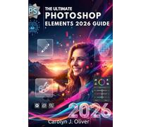 ADOBE PHOTOSHOP ELEMENTS 2026 USER GUIDE: Unlock the Power of Creative Design, Photo Editing, and AI Tools