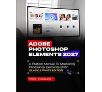 ADOBE PHOTOSHOP ELEMENTS 2027 USER GUIDE: A PRACTICAL MANUAL TO MASTERING PHOTOSHOP ELEMENTS 2027 (BLACK & WHITE EDITION)