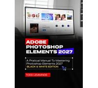 ADOBE PHOTOSHOP ELEMENTS 2027 USER GUIDE: A PRACTICAL MANUAL TO MASTERING PHOTOSHOP ELEMENTS 2027 (BLACK & WHITE EDITION)
