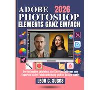 Adobe Photoshop Elements Ganz einfach: Der ultimative Leitfaden, der Sie vom Anfänger zum Experten in der Fotobearbeitung und im Design macht