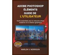 ADOBE PHOTOSHOP ÉLÉMENTS GUIDE DE L'UTILISATEUR: Outils essentiels pour la retouche photo moderne et la création graphique