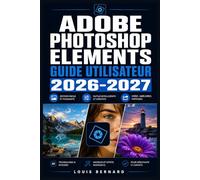 Adobe Photoshop Elements Guide Utilisateur 2026-2027: Maitrisez la retouche photo, les outils creatifs et les fonctionnalites avancees -- du debutant a l'expert --