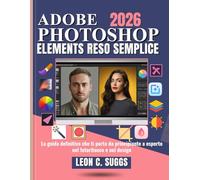 Adobe Photoshop Elements Reso Semplice: La guida definitiva che ti porta da principiante a esperto nel fotoritocco e nel design