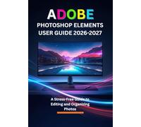 ADOBE PHOTOSHOP ELEMENTS USER GUIDE 2026-2027: A Stress-Free Guide to Editing and Organizing Photos