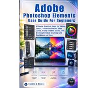 ADOBE PHOTOSHOP ELEMENTS USER GUIDE 2026: A Simple, Practical Guide for Editing Photos, Enhancing Clarity, Using Layers, Fixing Common Issues, and Creating Polished Graphics with Confidence and Ease.