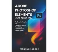 Adobe Photoshop Elements User Guide 2026: The Complete Step-by-Step Manual for Mastering Photo Editing, Organization, and Creative Design
