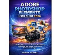 ADOBE PHOTOSHOP ELEMENTS USER GUIDE 2026: The Simplified manual to Mastering Photo Editing, Organizing Your Library, and Creating Professional Designs