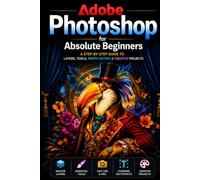 Adobe Photoshop for Absolute Beginners: A Step-by-Step Guide to Learning Photoshop from Scratch (The Photoshop Mastery Series)