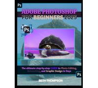 Adobe Photoshop for Beginners 2025: The Ultimate Step-by-Step Guide to Photo Editing, Retouching, and Graphic Design in Days