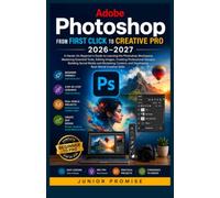 Adobe Photoshop: From First Click to Creative Pro 2026-2027: A Hands-On Beginner’s Guide to Learning the Photoshop Workspace, Mastering Essential ... Building Social Media and Marketing Content