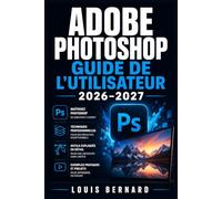 Adobe Photoshop Guide de l'Utilisateur 2026-2027: Maîtrisez les Outils Professionnels, Calques et Retouche Photo Du Débutant au Créatif Confirmé