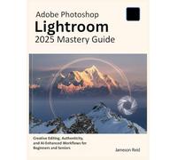 Adobe Photoshop Lightroom 2025 Mastery Guide: Creative Editing, Authenticity, and AI-Enhanced Workflows for Beginners and Seniors