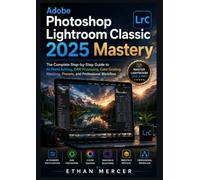 Adobe Photoshop Lightroom Classic 2025 Mastery: The Complete Step-by-Step Guide to AI Photo Editing, RAW Processing, Color Grading, Masking, Presets, and Professional Workflow