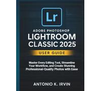 Adobe Photoshop Lightroom Classic 2025 User Guide: Master Every Editing Tool, Streamline Your Workflow, and Create Stunning Professional-Quality Photos with Ease
