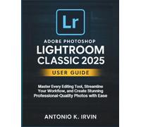 Adobe Photoshop Lightroom Classic 2025 User Guide: Master Every Editing Tool, Streamline Your Workflow, and Create Stunning Professional-Quality Photos with Ease
