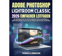 Adobe Photoshop Lightroom Classic 2026 Einfacher Leitfaden: Das vollständige Schritt-für-Schritt-Handbuch für Senioren und Anfänger zur Beherrschung ... mit wichtigen Tipps und Tricks zum Workflow