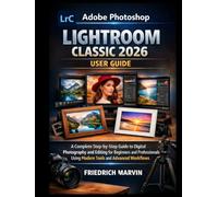 Adobe Photoshop Lightroom Classic 2026 User Guide: A Complete Step-by-Step Guide to Digital Photography and Editing for Beginners and Professionals Using Modern Tools and Advanced Workflows
