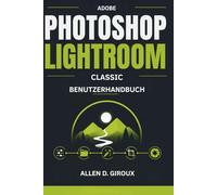 ADOBE PHOTOSHOP LIGHTROOM CLASSIC BENUTZERHANDBUCH: Ultimatives Schritt-für-Schritt-Handbuch für RAW-Foto-Bearbeitung, Katalogverwaltung und professionelle Voreinstellungen.