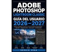 Adobe Photoshop Lightroom Classic Guía del Usuario 2026-2027: Domina la Edición Fotográfica Profesional: Flujo de Trabajo, Herramientas Avanzadas y Técnicas de Revelado Paso a Paso