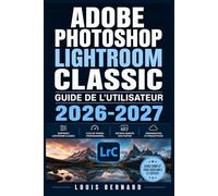 Adobe Photoshop Lightroom Classic Guide de l'Utilisateur 2026-2027: Maitrisez l'Organisation, la Retouche et l'Exportation de vos Cliches Workflows Complets pour Tous Niveaux