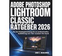 Adobe Photoshop Lightroom Classic Ratgeber 2026: Von der Katalogeinrichtung bis zur professionellen Auslieferung und allem dazwischen