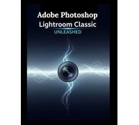 Adobe Photoshop Lightroom Classic Unleashed: Your Step-by-Step Guide to Streamlined Editing and Pro Workflows
