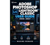 ADOBE PHOTOSHOP LIGHTROOM CLASSIC USER GUIDE 2026-2027: Techniques essentielles, méthodes créatives et parcours visuel pour transformer, classer et livrer vos photographies avec confiance