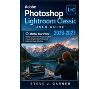 Adobe Photoshop Lightroom Classic User Guide 2026.: Master Your Photo Library, Transform Your Images, and Build a Faster, Smarter, More Professional Lightroom Classic Workflow
