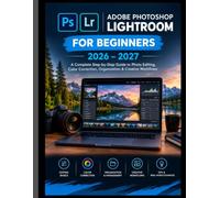 ADOBE PHOTOSHOP LIGHTROOM FOR BEGINNERS 2026-2027: A Complete Step-by-Step Guide to Photo Editing, Color Correction, Organization & Creative Workflows