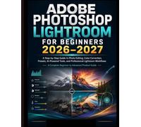 ADOBE PHOTOSHOP LIGHTROOM FOR BEGINNERS 2026-2027: A Step-by-Step Guide to Photo Editing, Color Correction, Presets, AI-Powered Tools, and Professional Lightroom Workflows