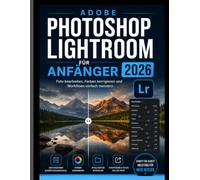 ADOBE PHOTOSHOP LIGHTROOM FÜR ANFÄNGER 2026: Meistern Sie die Fotobearbeitung, Farbkorrektur und Workflow-Grundlagen mit Leichtigkeit