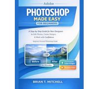 Adobe Photoshop Made Easy for Beginners: A Step-by-Step Guide for Non-Designers to Edit Photos, Create Designs, & Work with Confidence