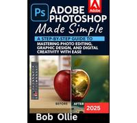 Adobe Photoshop Made Simple: Adobe Photoshop Made Simple A Step-by-Step Guide to Mastering Photo Editing, Graphic Design, and Digital Creativity with Ease
