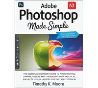 ADOBE PHOTOSHOP MADE SIMPLE: The Essential Beginner's Guide to Photo Editing, Graphic Design, and Typography with Practical Projects - Fully Updated for the Latest Version