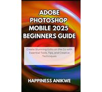 Adobe Photoshop Mobile 2025 Beginners Guide: Create Stunning Edits on the Go with Essential Tools, Tips, and Creative Techniques