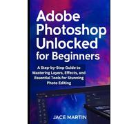 Adobe Photoshop Unlocked for Beginners: A Step-by-Step Guide to Mastering Layers, Effects, and Essential Tools for Stunning Photo Editing (Graphic tools guide)